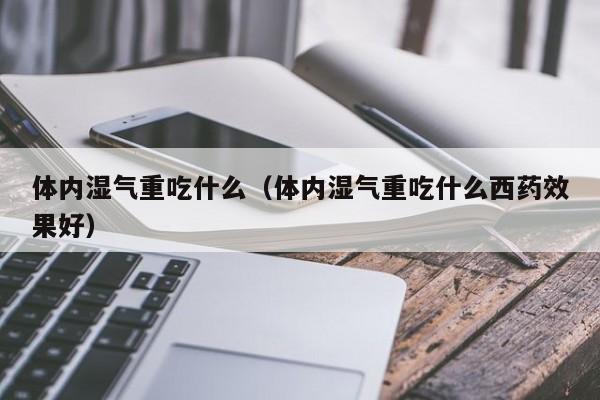 体内湿气重吃什么（体内湿气重吃什么西药效果好）