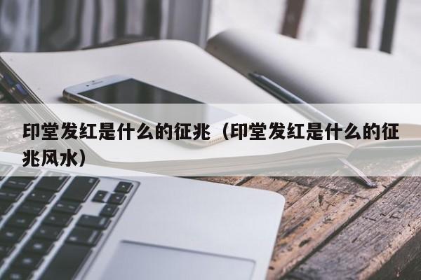 印堂发红是什么的征兆（印堂发红是什么的征兆风水）