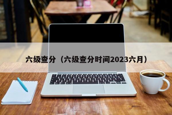 六级查分（六级查分时间2023六月）