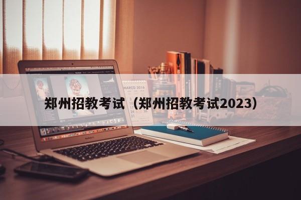 郑州招教考试（郑州招教考试2023）