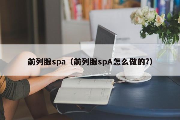 前列腺spa（前列腺spA怎么做的?）