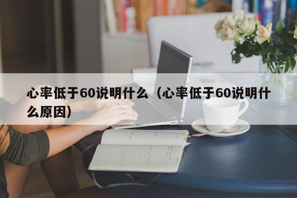 心率低于60说明什么（心率低于60说明什么原因）