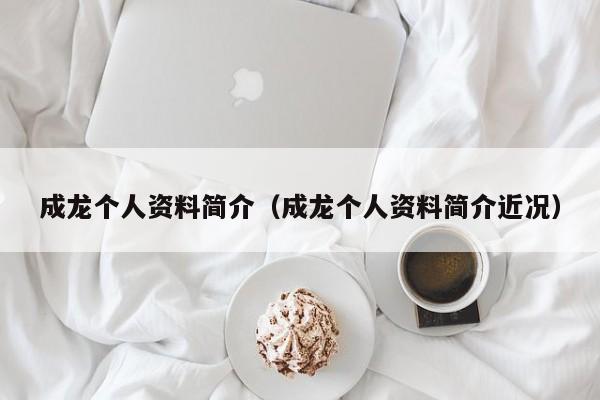 成龙个人资料简介（成龙个人资料简介近况）