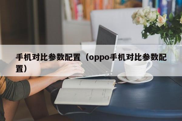 手机对比参数配置（oppo手机对比参数配置）