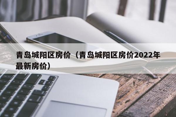 青岛城阳区房价（青岛城阳区房价2022年最新房价）