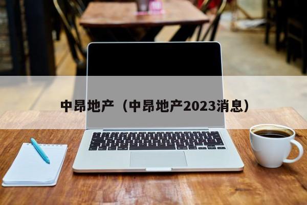 中昂地产（中昂地产2023消息）