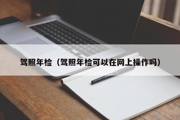 驾照年检（驾照年检可以在网上操作吗）