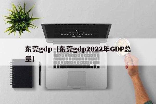 东莞gdp（东莞gdp2022年GDP总量）