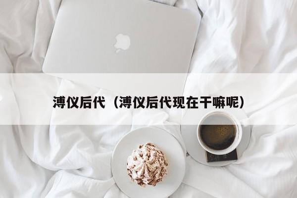 溥仪后代（溥仪后代现在干嘛呢）