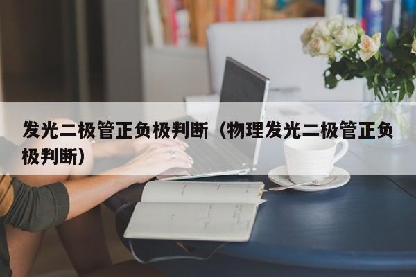 发光二极管正负极判断（物理发光二极管正负极判断）