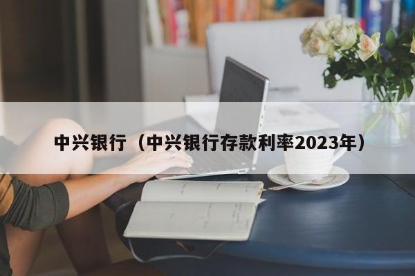 中兴银行（中兴银行存款利率2023年）