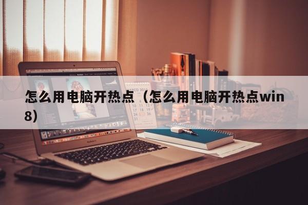 怎么用电脑开热点（怎么用电脑开热点win8）