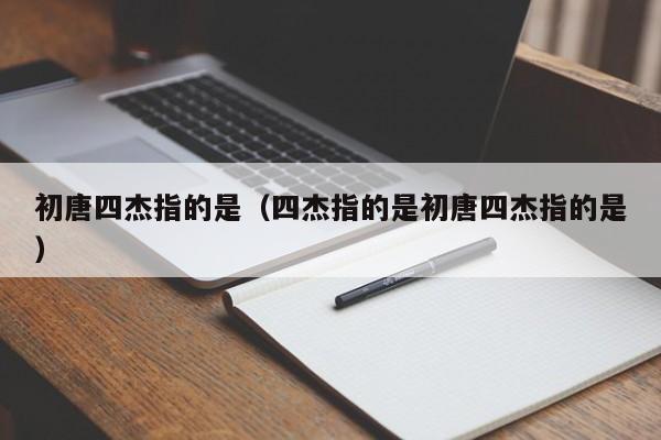 初唐四杰指的是（四杰指的是初唐四杰指的是）