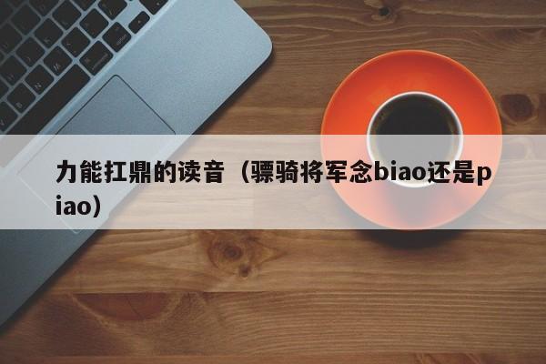 力能扛鼎的读音（骠骑将军念biao还是piao）