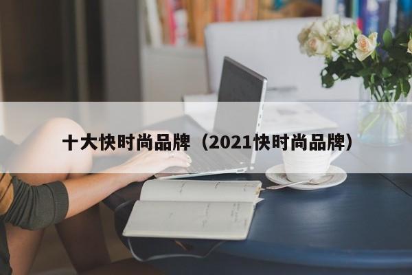 十大快时尚品牌（2021快时尚品牌）