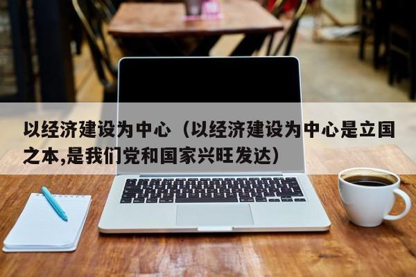 以经济建设为中心（以经济建设为中心是立国之本,是我们党和国家兴旺发达）