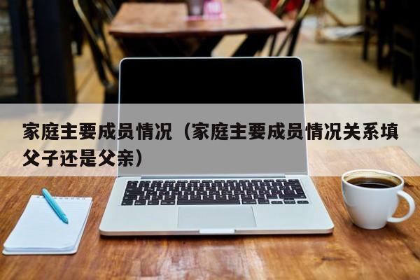 家庭主要成员情况（家庭主要成员情况关系填父子还是父亲）