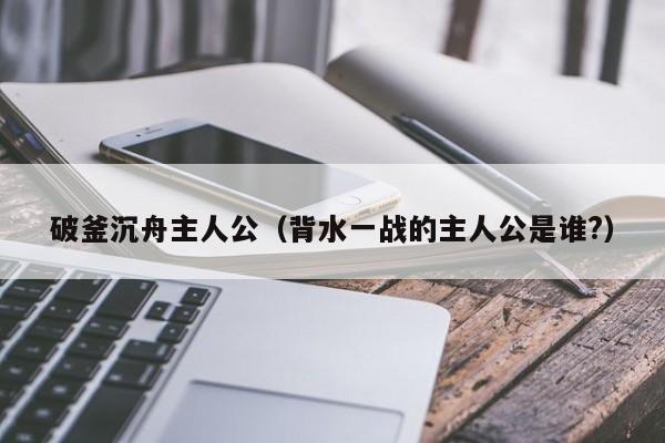 破釜沉舟主人公（背水一战的主人公是谁?）