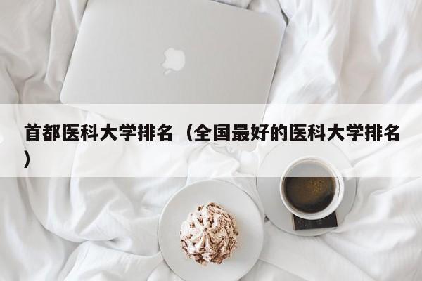 首都医科大学排名（全国最好的医科大学排名）