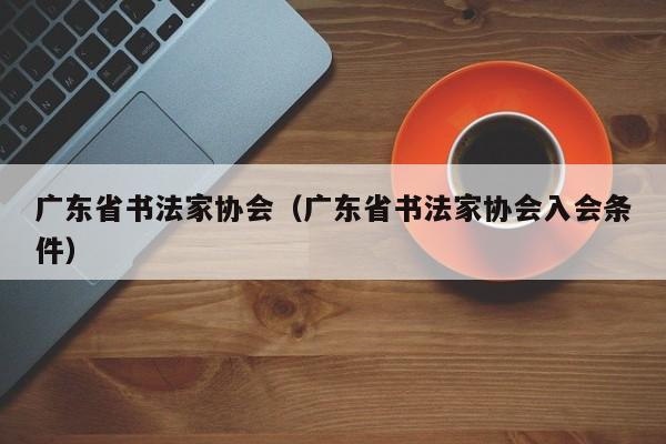 广东省书法家协会（广东省书法家协会入会条件）