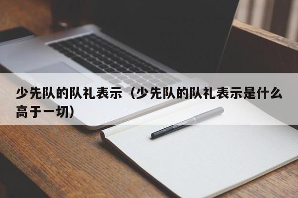 少先队的队礼表示（少先队的队礼表示是什么高于一切）