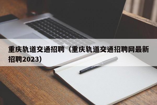 重庆轨道交通招聘（重庆轨道交通招聘网最新招聘2023）