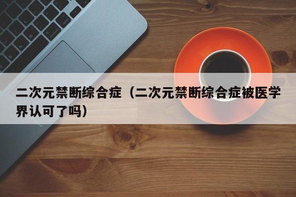 二次元禁断综合症（二次元禁断综合症被医学界认可了吗）