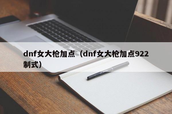 dnf女大枪加点（dnf女大枪加点922制式）