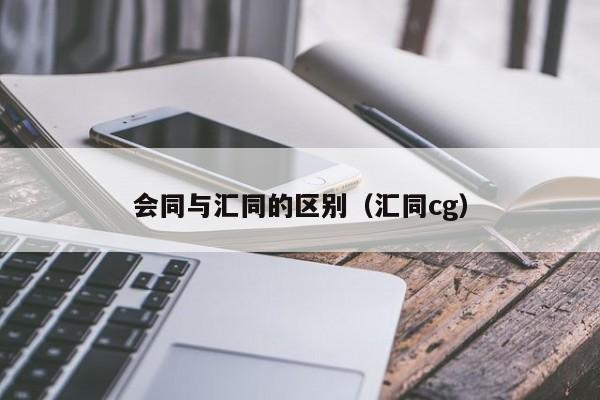 会同与汇同的区别（汇同cg）