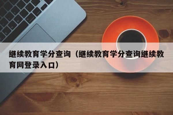 继续教育学分查询（继续教育学分查询继续教育网登录入口）