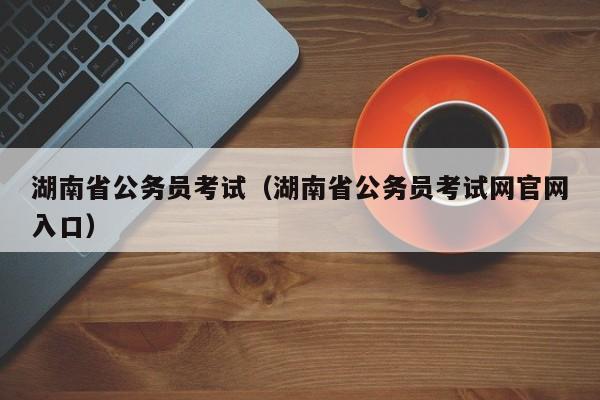 湖南省公务员考试（湖南省公务员考试网官网入口）