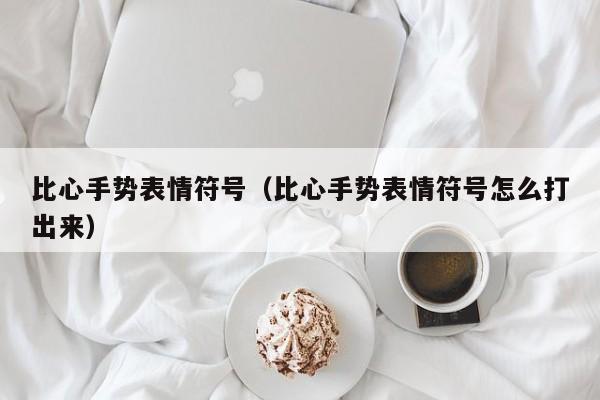 比心手势表情符号（比心手势表情符号怎么打出来）