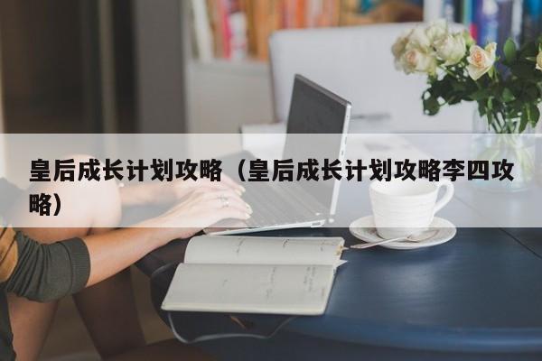 皇后成长计划攻略（皇后成长计划攻略李四攻略）