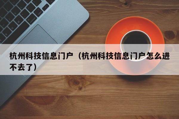 杭州科技信息门户（杭州科技信息门户怎么进不去了）