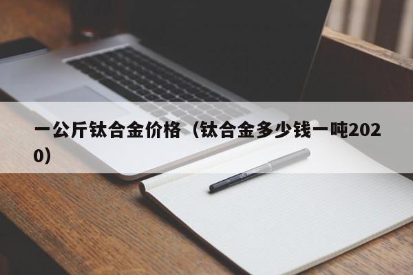 一公斤钛合金价格（钛合金多少钱一吨2020）