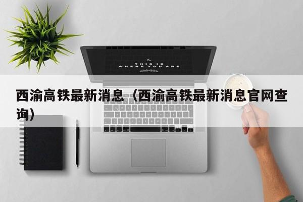 西渝高铁最新消息（西渝高铁最新消息官网查询）