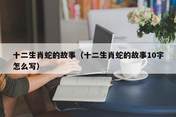 十二生肖蛇的故事（十二生肖蛇的故事10字怎么写）