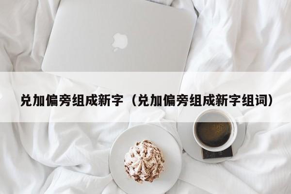 兑加偏旁组成新字（兑加偏旁组成新字组词）