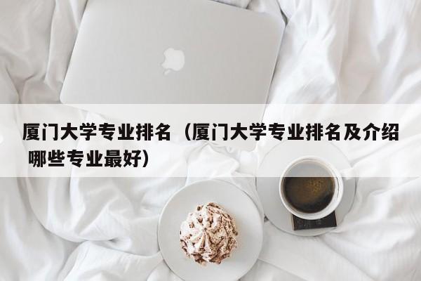 厦门大学专业排名（厦门大学专业排名及介绍 哪些专业最好）