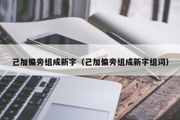 己加偏旁组成新字（己加偏旁组成新字组词）