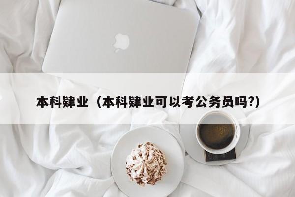 本科肄业（本科肄业可以考公务员吗?）