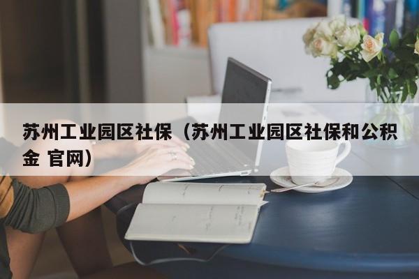 苏州工业园区社保（苏州工业园区社保和公积金 官网）