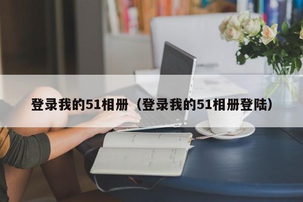 登录我的51相册（登录我的51相册登陆）