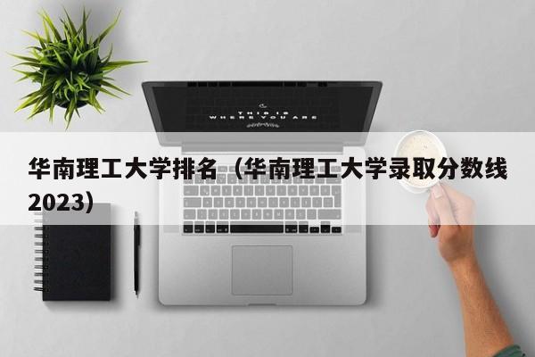 华南理工大学排名（华南理工大学录取分数线2023）