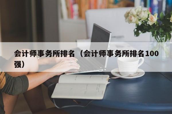 会计师事务所排名（会计师事务所排名100强）