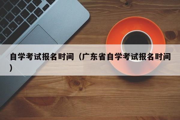 自学考试报名时间（广东省自学考试报名时间）