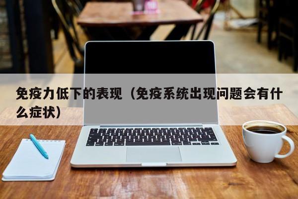 免疫力低下的表现（免疫系统出现问题会有什么症状）