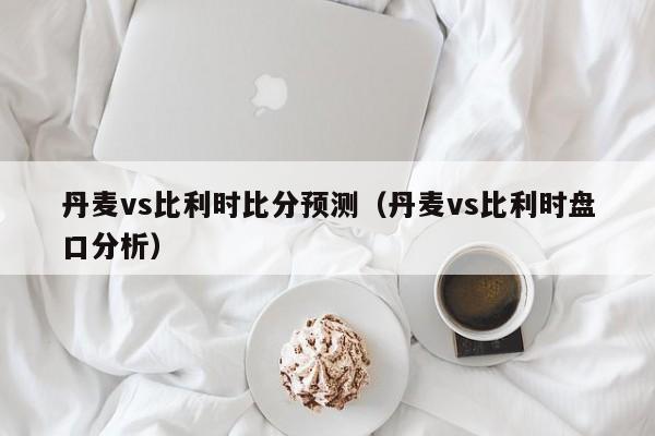 丹麦vs比利时比分预测（丹麦vs比利时盘口分析）