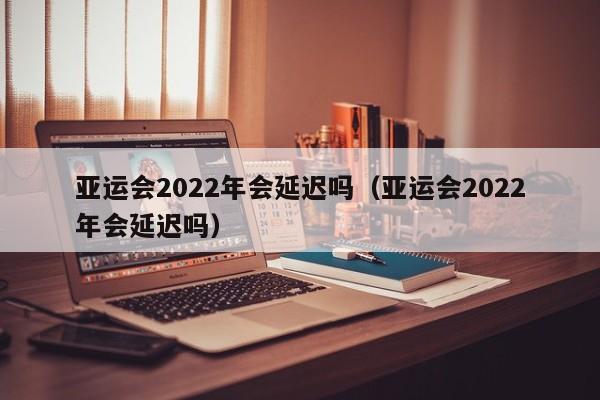 亚运会2022年会延迟吗（亚运会2022年会延迟吗）