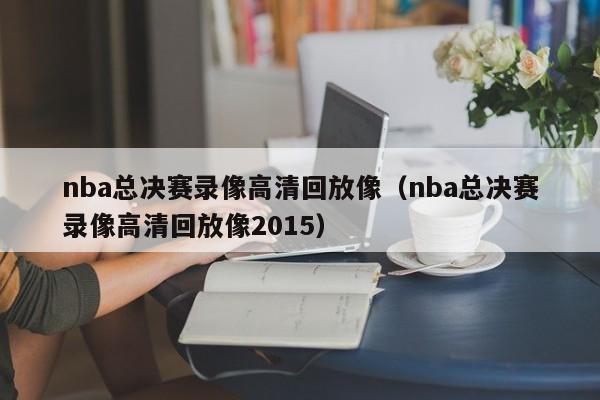 nba总决赛录像高清回放像（nba总决赛录像高清回放像2015）